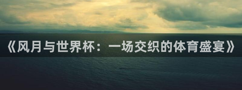 世界杯今日赛程直播：《风月与世界杯：一场交织的体育盛宴》